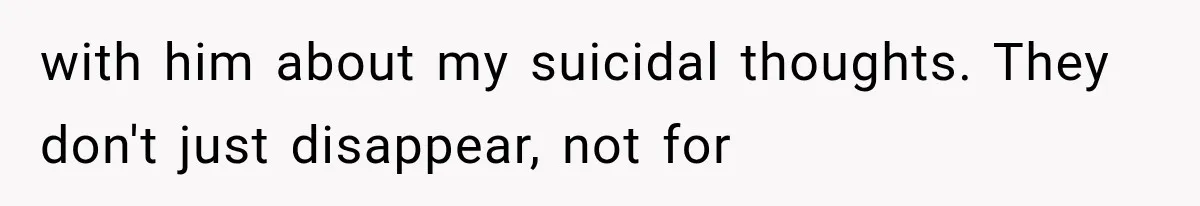 She Thought Her Husband Was Cheating, Until She Discovered Something Much More Heartbreaking with him about my suicidal thoughts. They don't just disappear, not for