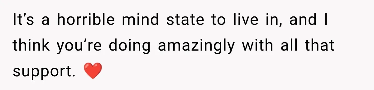 She Thought Her Husband Was Cheating, Until She Discovered Something Much More Heartbreaking It’s a horrible mind state to live in, and I think you’re doing amazingly with all that support. ❤️