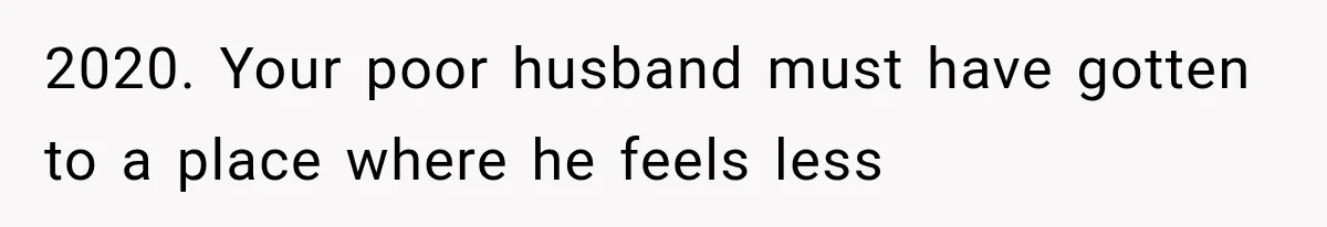 She Thought Her Husband Was Cheating, Until She Discovered Something Much More Heartbreaking 2020. Your poor husband must have gotten to a place where he feels less