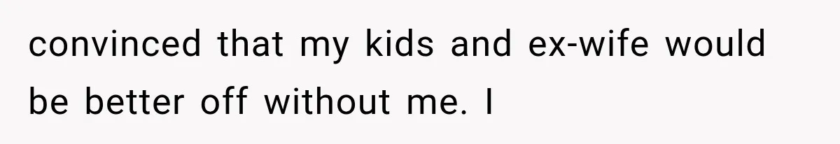 She Thought Her Husband Was Cheating, Until She Discovered Something Much More Heartbreaking convinced that my kids and ex-wife would be better off without me. I