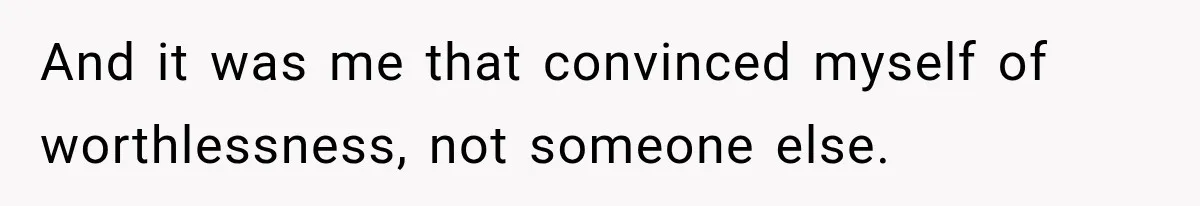 She Thought Her Husband Was Cheating, Until She Discovered Something Much More Heartbreaking And it was me that convinced myself of worthlessness, not someone else.