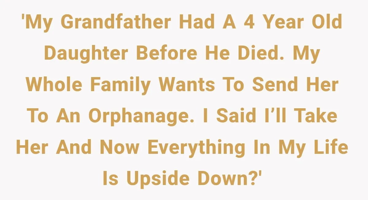 'My grandfather had a 4 year old daughter before he died. My whole family wants to send her to an orphanage. I said I’ll take her and now everything in...
