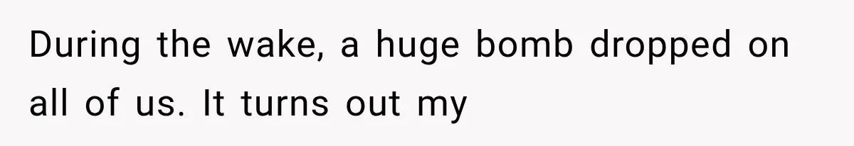 During the wake, a huge bomb dropped on all of us. It turns out my
