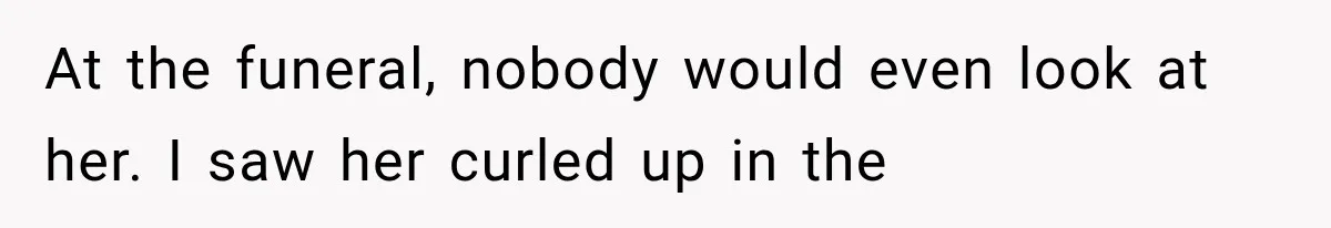 At the funeral, nobody would even look at her. I saw her curled up in the