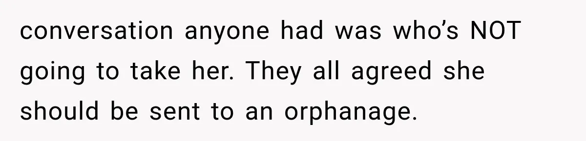 conversation anyone had was who’s NOT going to take her. They all agreed she should be sent to an orphanage.