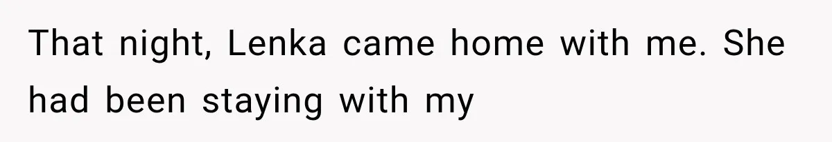 That night, Lenka came home with me. She had been staying with my