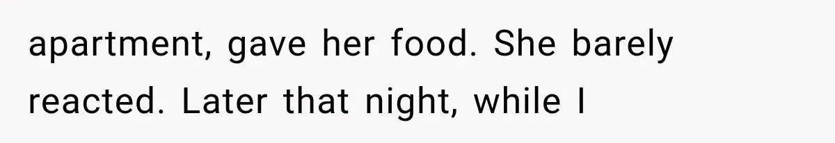 apartment, gave her food. She barely reacted. Later that night, while I