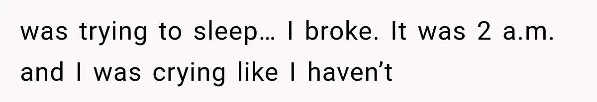 was trying to sleep… I broke. It was 2 a.m. and I was crying like I haven’t