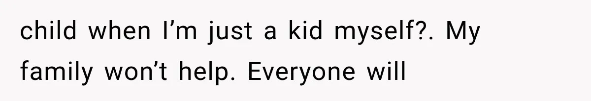 child when I’m just a kid myself?. My family won’t help. Everyone will