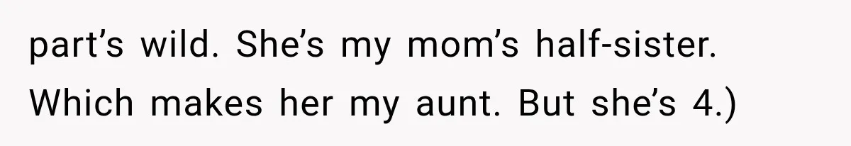 part’s wild. She’s my mom’s half-sister. Which makes her my aunt. But she’s 4.)