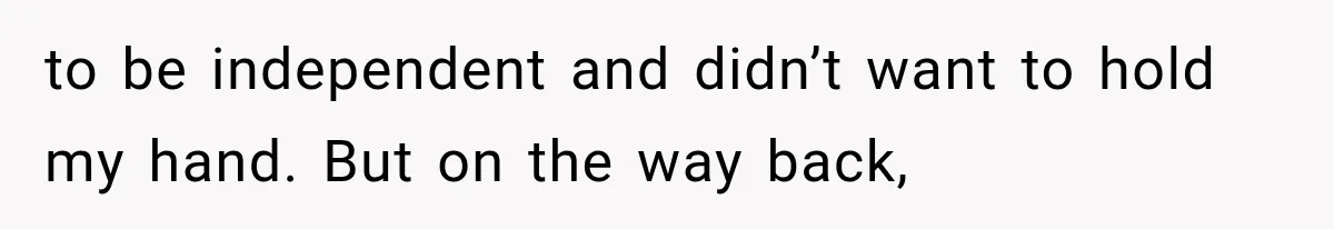 to be independent and didn’t want to hold my hand. But on the way back,