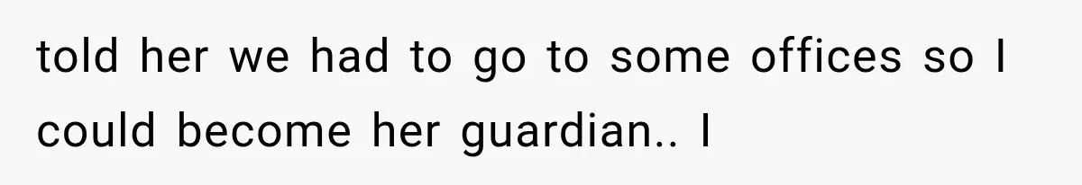 told her we had to go to some offices so I could become her guardian.. I
