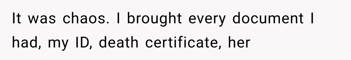 It was chaos. I brought every document I had, my ID, death certificate, her