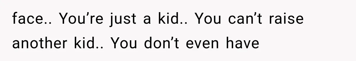 face.. You’re just a kid.. You can’t raise another kid.. You don’t even have