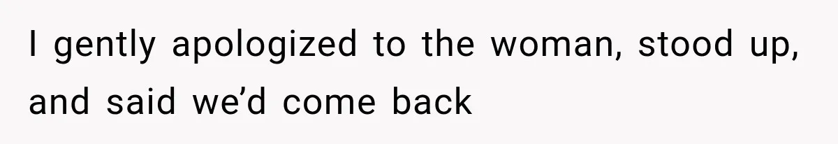 I gently apologized to the woman, stood up, and said we’d come back