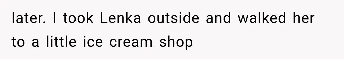 later. I took Lenka outside and walked her to a little ice cream shop