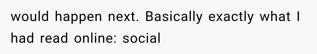 would happen next. Basically exactly what I had read online: social