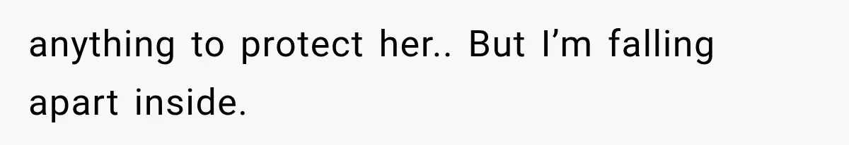 anything to protect her.. But I’m falling apart inside.