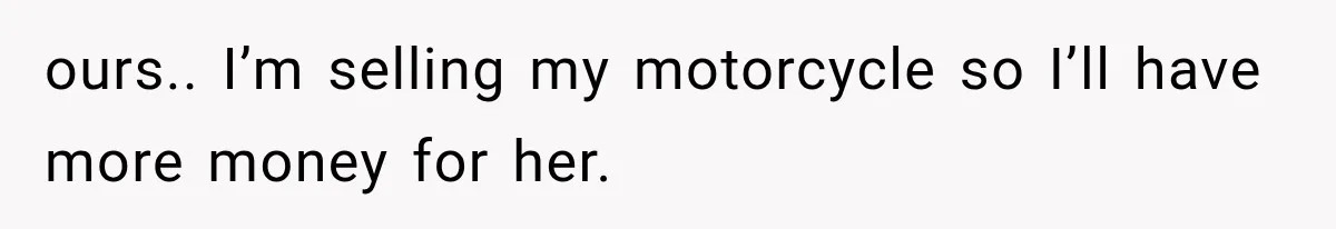 ours.. I’m selling my motorcycle so I’ll have more money for her.