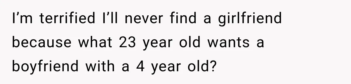 I’m terrified I’ll never find a girlfriend because what 23 year old wants a boyfriend with a 4 year old?