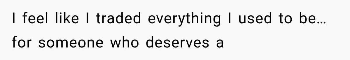 I feel like I traded everything I used to be… for someone who deserves a
