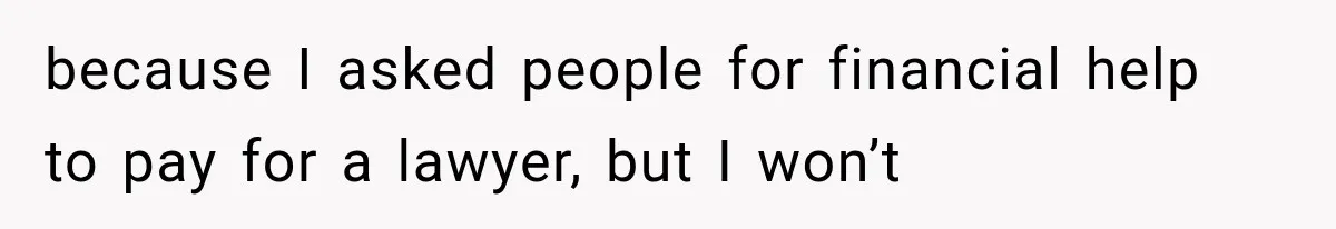 because I asked people for financial help to pay for a lawyer, but I won’t