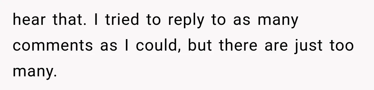 hear that. I tried to reply to as many comments as I could, but there are just too many.