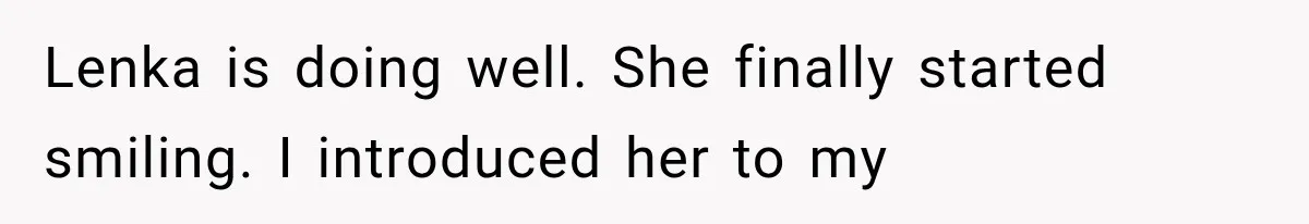 Lenka is doing well. She finally started smiling. I introduced her to my