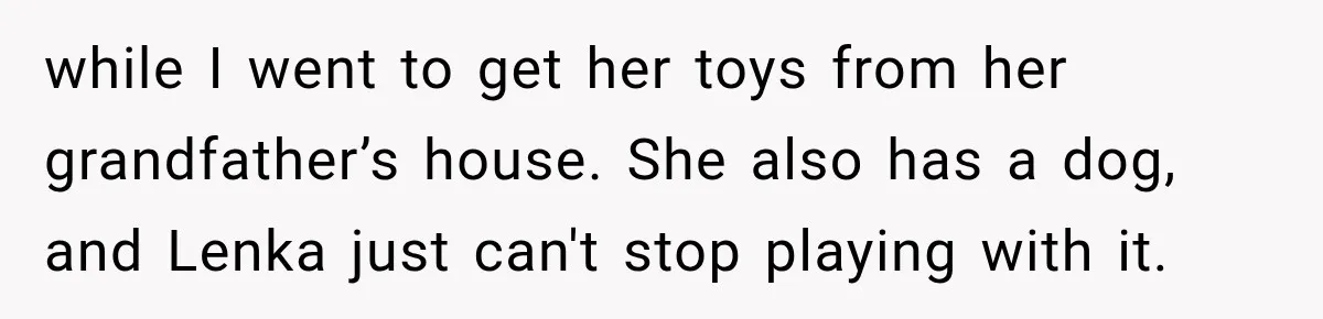 while I went to get her toys from her grandfather’s house. She also has a dog, and Lenka just can't stop playing with it.
