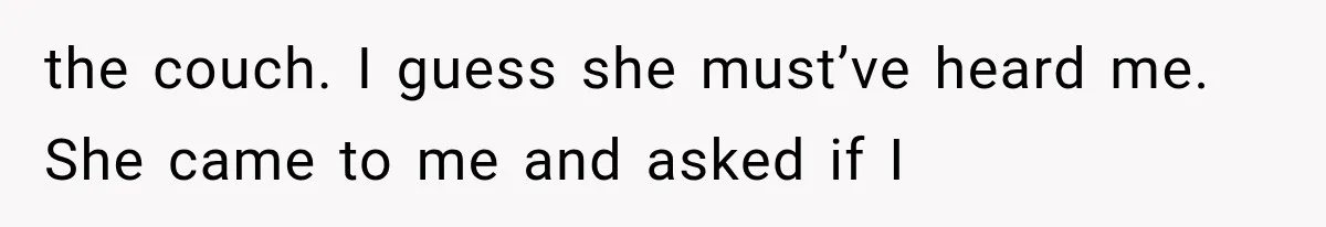 the couch. I guess she must’ve heard me. She came to me and asked if I