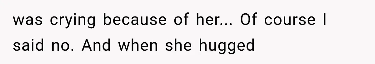 was crying because of her... Of course I said no. And when she hugged