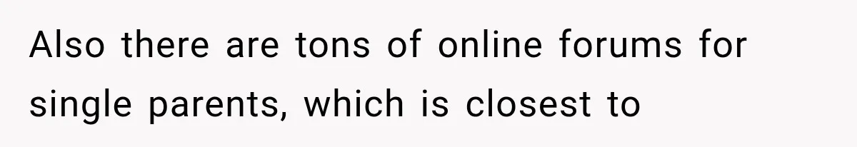 Also there are tons of online forums for single parents, which is closest to