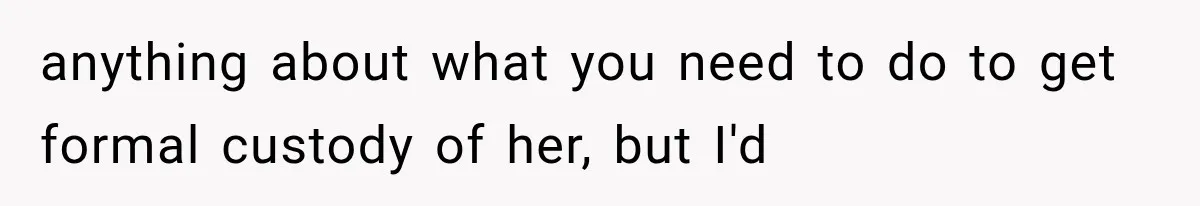 anything about what you need to do to get formal custody of her, but I'd