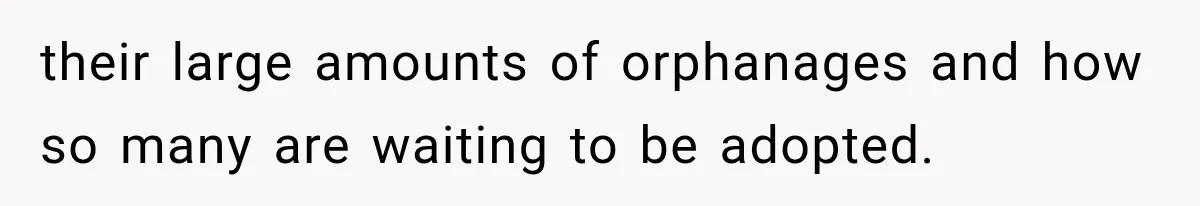 their large amounts of orphanages and how so many are waiting to be adopted.