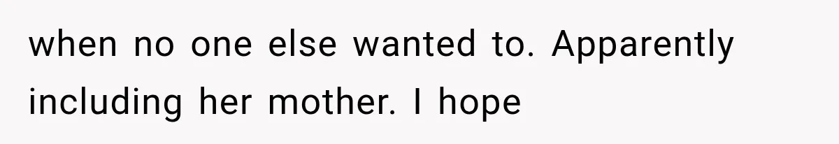 when no one else wanted to. Apparently including her mother. I hope