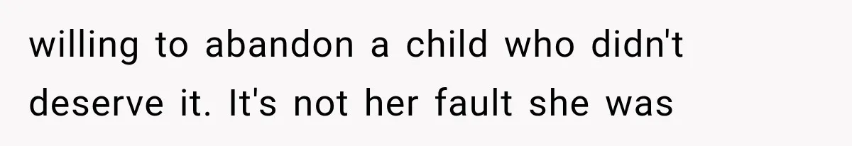 willing to abandon a child who didn't deserve it. It's not her fault she was