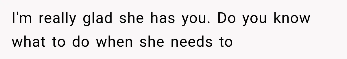 I'm really glad she has you. Do you know what to do when she needs to