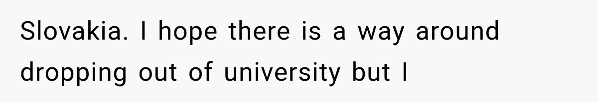 Slovakia. I hope there is a way around dropping out of university but I