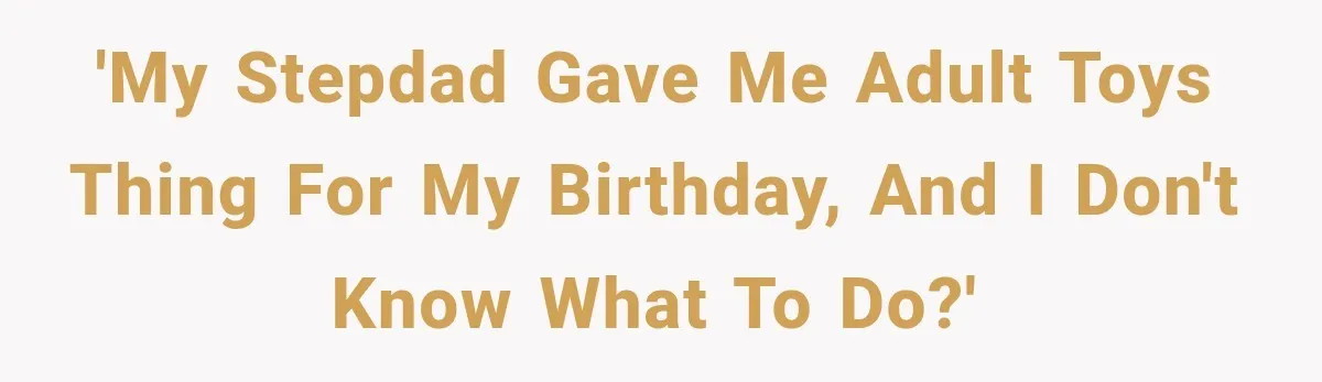 She Thought Her Dad Was Just Open-Minded, Until His Birthday Gift Made Her Uncomfortable 'My stepdad gave me adult toys thing for my birthday, and I don't know what to do?'