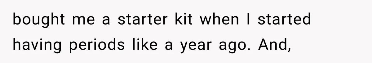 She Thought Her Dad Was Just Open-Minded, Until His Birthday Gift Made Her Uncomfortable bought me a starter kit when I started having periods like a year ago. And,