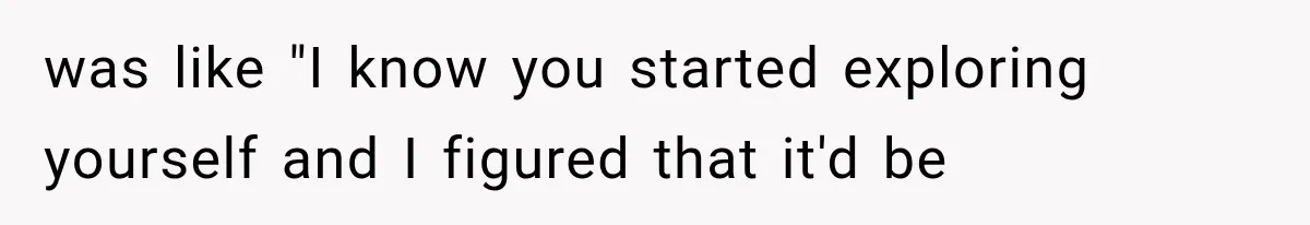 She Thought Her Dad Was Just Open-Minded, Until His Birthday Gift Made Her Uncomfortable was like "I know you started exploring yourself and I figured that it'd be