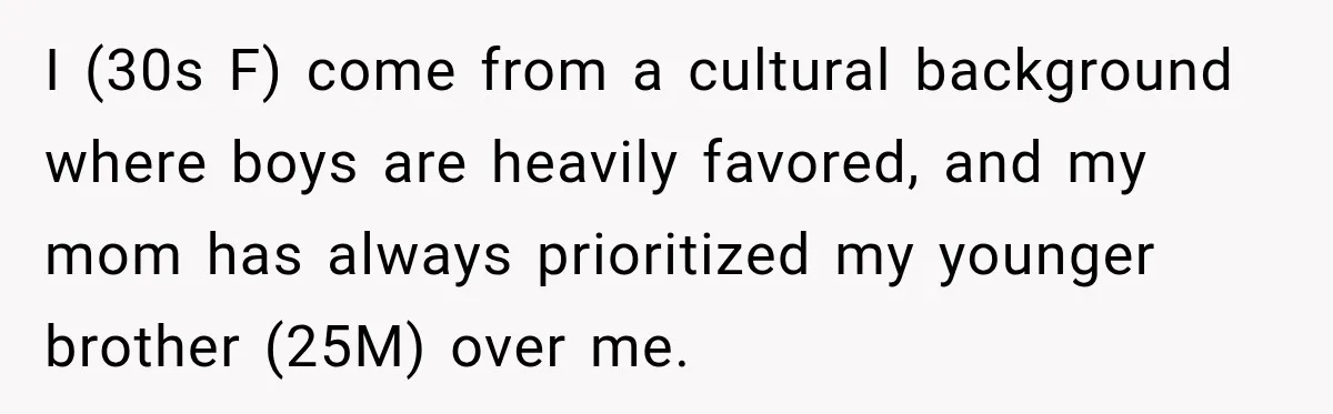 I (30s F) come from a cultural background where boys are heavily favored, and my mom has always prioritized my younger brother (25M) over me.