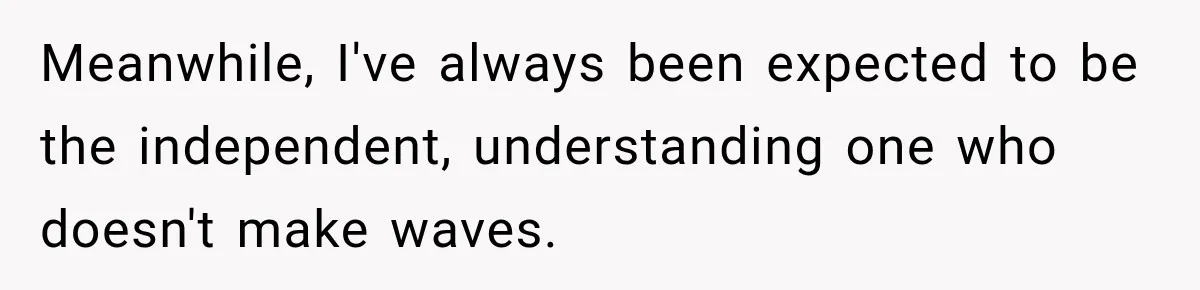 Meanwhile, I've always been expected to be the independent, understanding one who doesn't make waves.