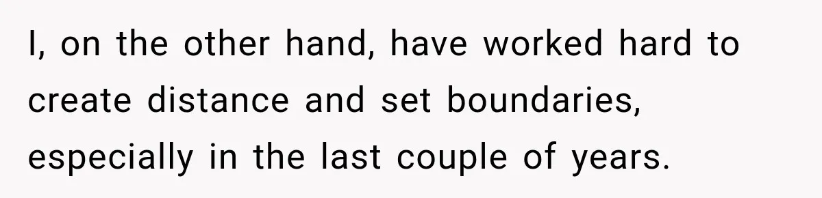 I, on the other hand, have worked hard to create distance and set boundaries, especially in the last couple of years.