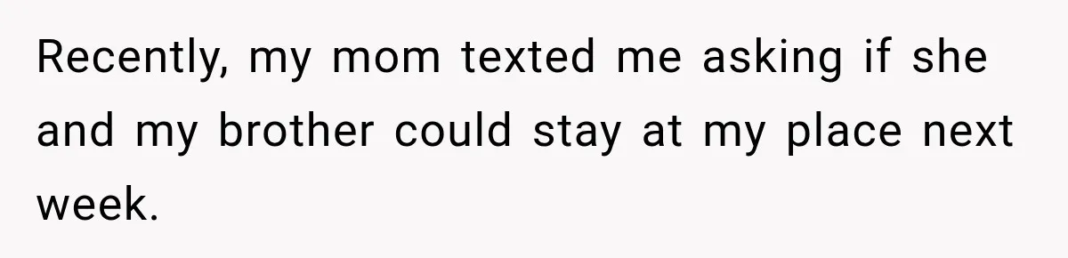 Recently, my mom texted me asking if she and my brother could stay at my place next week.