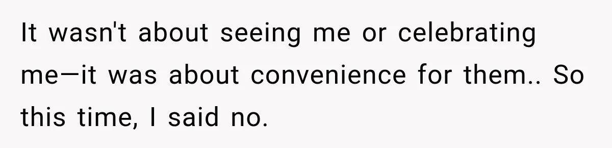 It wasn't about seeing me or celebrating me—it was about convenience for them.. So this time, I said no.