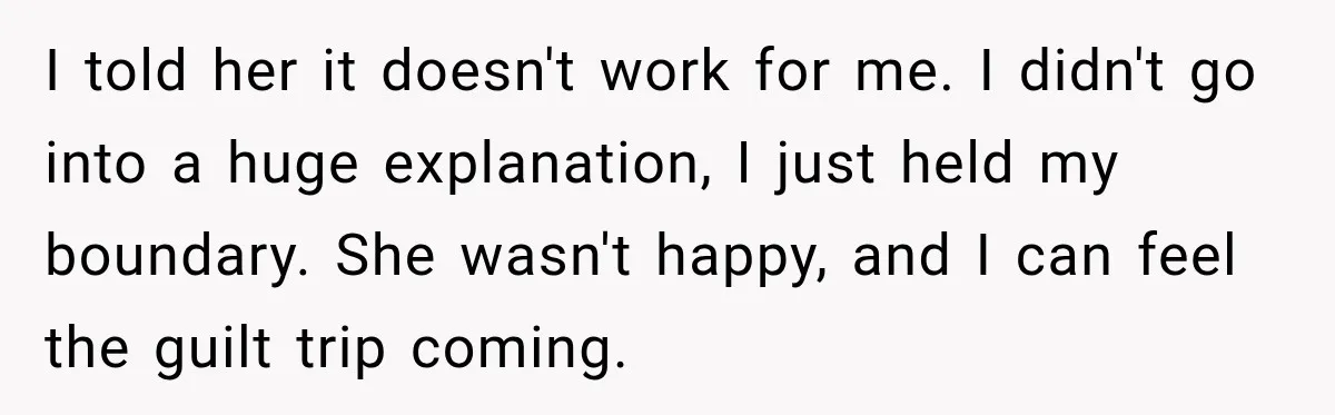 I told her it doesn't work for me. I didn't go into a huge explanation, I just held my boundary. She wasn't happy, and I can feel the guilt trip...