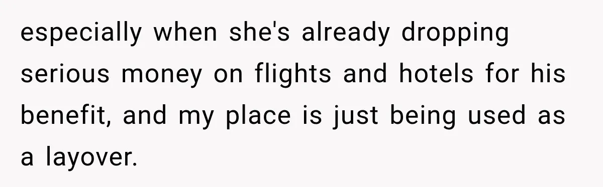 especially when she's already dropping serious money on flights and hotels for his benefit, and my place is just being used as a layover.