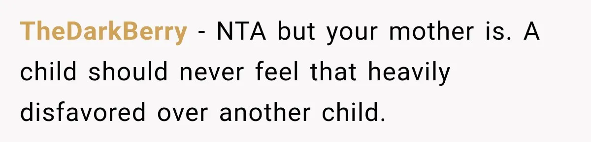 TheDarkBerry − NTA but your mother is. A child should never feel that heavily disfavored over another child.