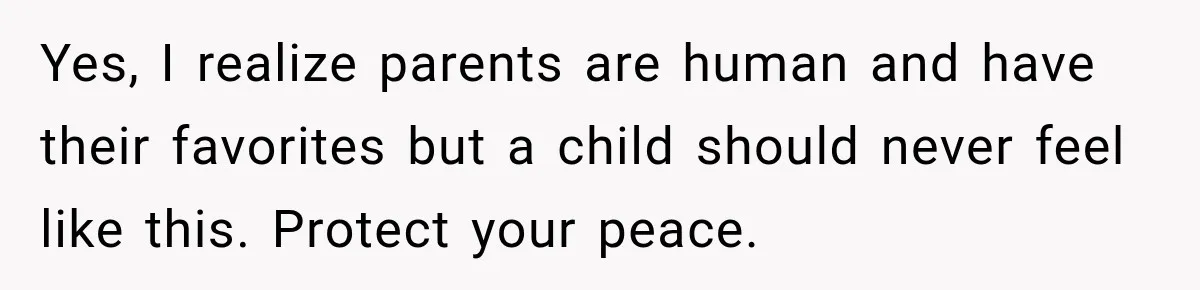 Yes, I realize parents are human and have their favorites but a child should never feel like this. Protect your peace.